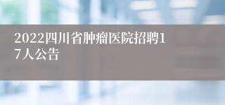 2022四川省肿瘤医院招聘17人公告