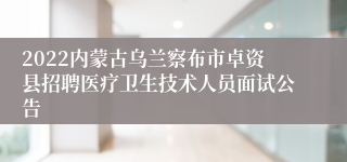 2022内蒙古乌兰察布市卓资县招聘医疗卫生技术人员面试公告