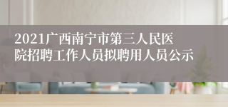 2021广西南宁市第三人民医院招聘工作人员拟聘用人员公示