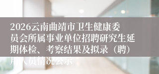 2026云南曲靖市卫生健康委员会所属事业单位招聘研究生延期体检、考察结果及拟录(聘)用人员情况公示