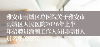 雅安市雨城区总医院关于雅安市雨城区人民医院2026年上半年招聘员额制工作人员拟聘用人员名单的公示