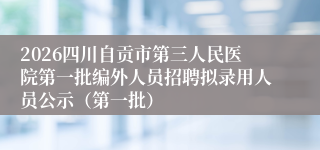 2026四川自贡市第三人民医院第一批编外人员招聘拟录用人员公示（第一批）
