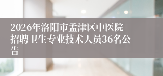 2026年洛阳市孟津区中医院招聘卫生专业技术人员36名公告