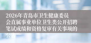 2026年青岛市卫生健康委员会直属事业单位卫生类公开招聘笔试成绩和资格复审有关事项的公告