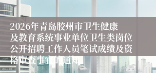 2026年青岛胶州市卫生健康及教育系统事业单位卫生类岗位公开招聘工作人员笔试成绩及资格审查事宜的通知