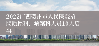 2022广西贺州市人民医院招聘质控科、病案科人员10人启事