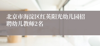 北京市海淀区红英阳光幼儿园招聘幼儿教师2名