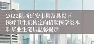 2022陕西延安市县及县以下医疗卫生机构定向招聘医学类本科毕业生笔试温馨提示