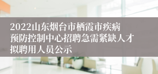 2022山东烟台市栖霞市疾病预防控制中心招聘急需紧缺人才拟聘用人员公示