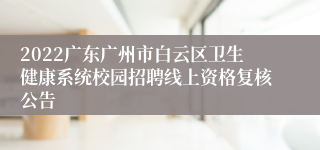 2022广东广州市白云区卫生健康系统校园招聘线上资格复核公告