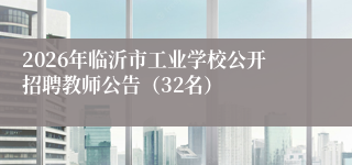 2026年临沂市工业学校公开招聘教师公告（32名）