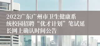 2022广东广州市卫生健康系统校园招聘“优才计划”笔试延长网上确认时间公告