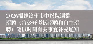 2026福建漳州市中医院调整招聘(含公开考试招聘和自主招聘)笔试时间有关事宜补充通知