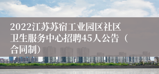 2022江苏苏宿工业园区社区卫生服务中心招聘45人公告（合同制）