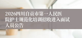2026四川自贡市第一人民医院护士规范化培训招收进入面试人员公告