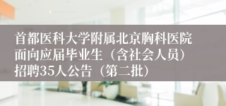 首都医科大学附属北京胸科医院面向应届毕业生(含社会人员)招聘35人公告(第二批)
