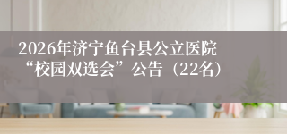 2026年济宁鱼台县公立医院“校园双选会”公告(22名)