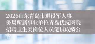 2026山东青岛市退役军人事务局所属事业单位青岛优抚医院招聘卫生类岗位人员笔试成绩公告