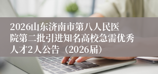 2026山东济南市第八人民医院第二批引进知名高校急需优秀人才2人公告(2026届)