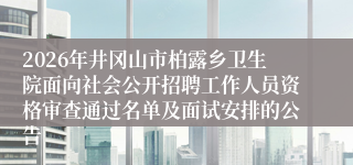 2026年井冈山市柏露乡卫生院面向社会公开招聘工作人员资格审查通过名单及面试安排的公告