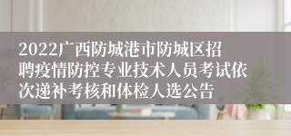 2022广西防城港市防城区招聘疫情防控专业技术人员考试依次递补考核和体检人选公告