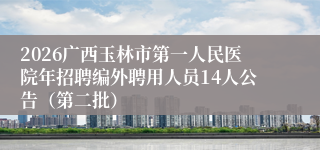 2026广西玉林市第一人民医院年招聘编外聘用人员14人公告(第二批)