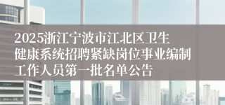 2025浙江宁波市江北区卫生健康系统招聘紧缺岗位事业编制工作人员第一批名单公告