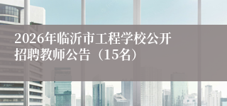 2026年临沂市工程学校公开招聘教师公告(15名)