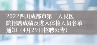 2022四川成都市第三人民医院招聘成绩及进入体检人员名单通知（4月29日招聘公告）