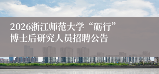 2026浙江师范大学“砺行”博士后研究人员招聘公告