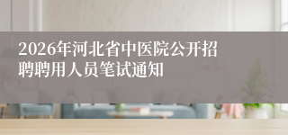 2026年河北省中医院公开招聘聘用人员笔试通知