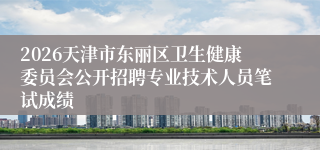 2026天津市东丽区卫生健康委员会公开招聘专业技术人员笔试成绩