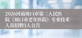 2026河南周口市第二人民医院(周口市老年医院)专业技术人员招聘3人公告