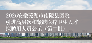2026安徽芜湖市南陵县医院引进高层次和紧缺医疗卫生人才拟聘用人员公示(第二批)