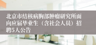 北京市结核病胸部肿瘤研究所面向应届毕业生(含社会人员)招聘5人公告