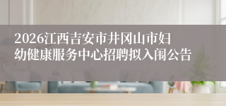 2026江西吉安市井冈山市妇幼健康服务中心招聘拟入闱公告