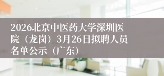 2026北京中医药大学深圳医院(龙岗)3月26日拟聘人员名单公示(广东)