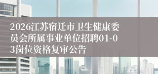 2026江苏宿迁市卫生健康委员会所属事业单位招聘01-03岗位资格复审公告
