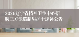 2026辽宁省精神卫生中心招聘三方派遣制男护士递补公告