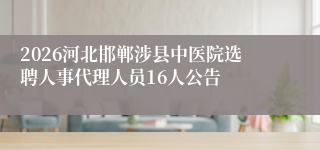 2026河北邯郸涉县中医院选聘人事代理人员16人公告