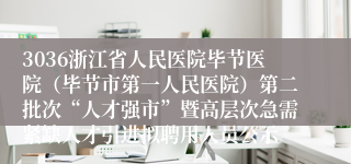 3036浙江省人民医院毕节医院（毕节市第一人民医院）第二批次“人才强市”暨高层次急需紧缺人才引进拟聘用人员公示
