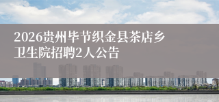 2026贵州毕节织金县茶店乡卫生院招聘2人公告