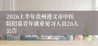 2026上半年贵州遵义市中医院招募青年就业见习人员26人公告