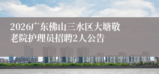 2026广东佛山三水区大塘敬老院护理员招聘2人公告