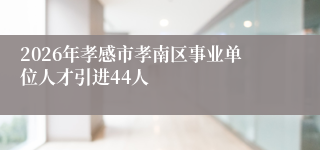 2026年孝感市孝南区事业单位人才引进44人