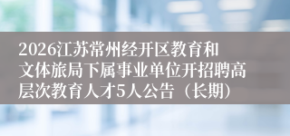 2026江苏常州经开区教育和文体旅局下属事业单位开招聘高层次教育人才5人公告(长期)