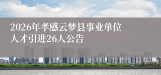 2026年孝感云梦县事业单位人才引进26人公告