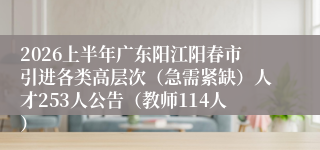 2026上半年广东阳江阳春市引进各类高层次(急需紧缺)人才253人公告(教师114人)