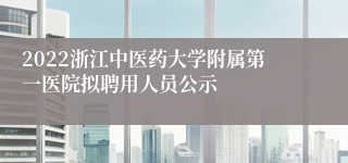 2022浙江中医药大学附属第一医院拟聘用人员公示