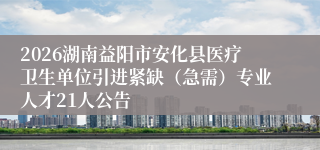 2026湖南益阳市安化县医疗卫生单位引进紧缺（急需）专业人才21人公告